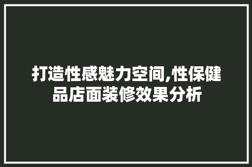打造性感魅力空间,性保健品店面装修效果分析 打造性感魅力空间,性保健品店面装修效果分析 家居装饰