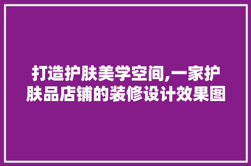 打造护肤美学空间,一家护肤品店铺的装修设计效果图分析