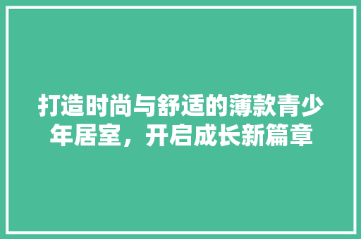 打造时尚与舒适的薄款青少年居室，开启成长新篇章