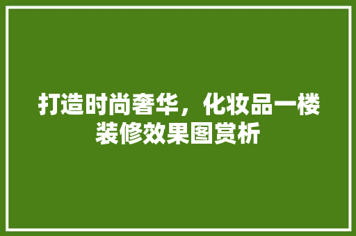 打造时尚奢华，化妆品一楼装修效果图赏析