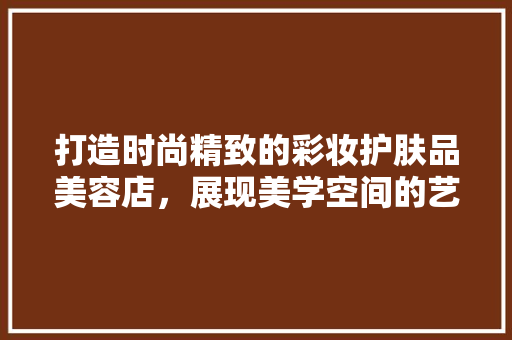 打造时尚精致的彩妆护肤品美容店，展现美学空间的艺术魅力