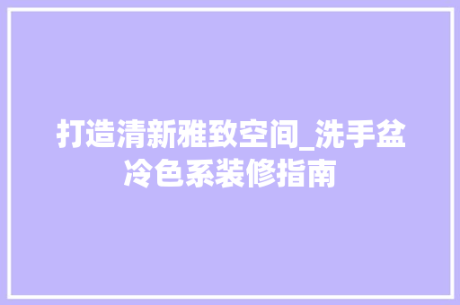 打造清新雅致空间_洗手盆冷色系装修指南