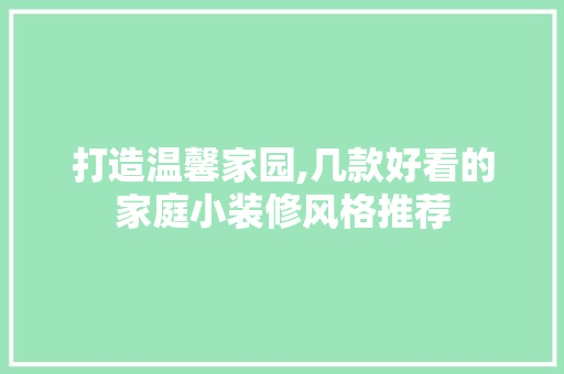 打造温馨家园,几款好看的家庭小装修风格推荐