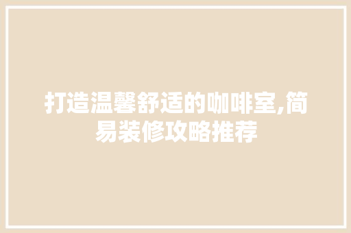 打造温馨舒适的咖啡室,简易装修攻略推荐
