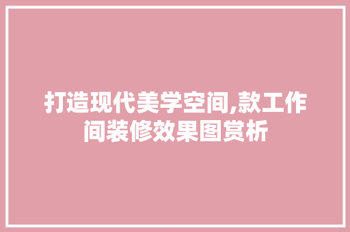 打造现代美学空间,款工作间装修效果图赏析