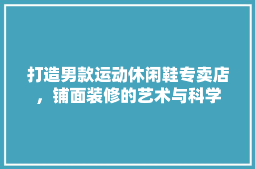 打造男款运动休闲鞋专卖店，铺面装修的艺术与科学 打造男款运动休闲鞋专卖店，铺面装修的艺术与科学 二手房