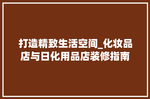 打造精致生活空间_化妆品店与日化用品店装修指南，化妆品日化店装修风格。