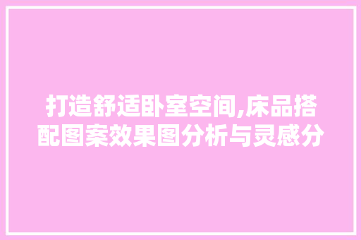打造舒适卧室空间,床品搭配图案效果图分析与灵感分享