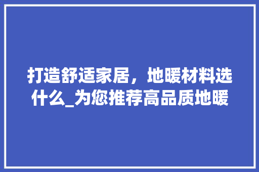 打造舒适家居，地暖材料选什么_为您推荐高品质地暖材料 打造舒适家居，地暖材料选什么_为您推荐高品质地暖材料 买房须知