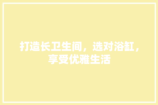 打造长卫生间，选对浴缸，享受优雅生活
