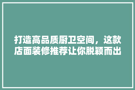 打造高品质厨卫空间，这款店面装修推荐让你脱颖而出！