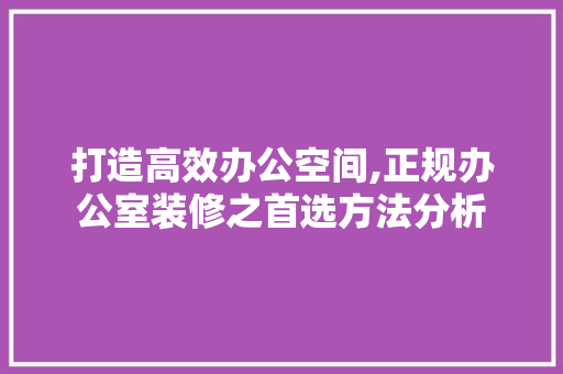 打造高效办公空间,正规办公室装修之首选方法分析