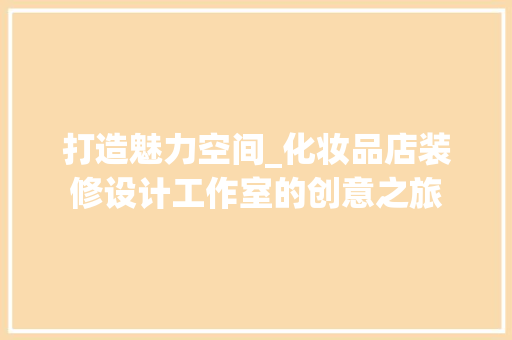 打造魅力空间_化妆品店装修设计工作室的创意之旅