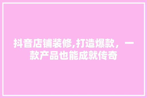 抖音店铺装修,打造爆款，一款产品也能成就传奇 抖音店铺装修,打造爆款，一款产品也能成就传奇 家居设计
