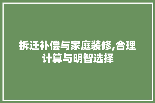 拆迁补偿与家庭装修,合理计算与明智选择