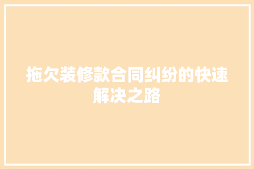 拖欠装修款合同纠纷的快速解决之路