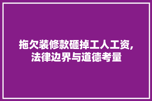 拖欠装修款砸掉工人工资,法律边界与道德考量