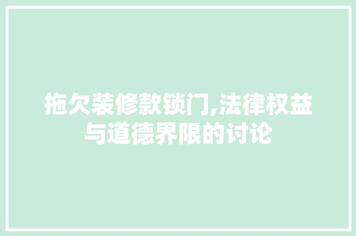 拖欠装修款锁门,法律权益与道德界限的讨论，拖欠装修款属于什么纠纷。
