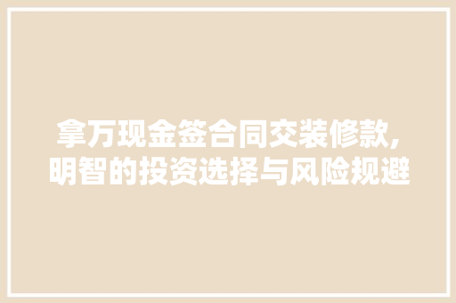 拿万现金签合同交装修款,明智的投资选择与风险规避之路