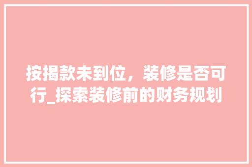 按揭款未到位，装修是否可行_探索装修前的财务规划与决策 按揭款未到位，装修是否可行_探索装修前的财务规划与决策 家居设计