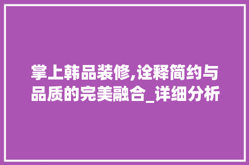 掌上韩品装修,诠释简约与品质的完美融合_详细分析