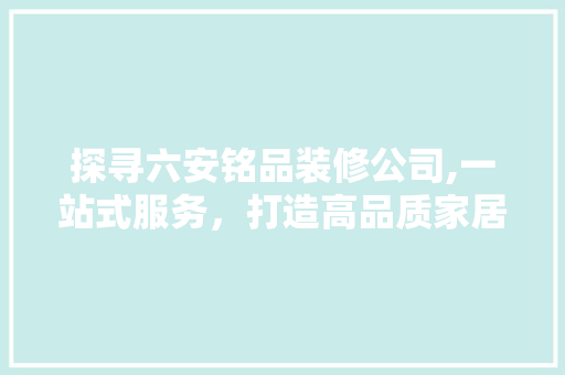 探寻六安铭品装修公司,一站式服务，打造高品质家居环境