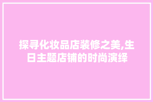 探寻化妆品店装修之美,生日主题店铺的时尚演绎，化妆品店会员生日短信。