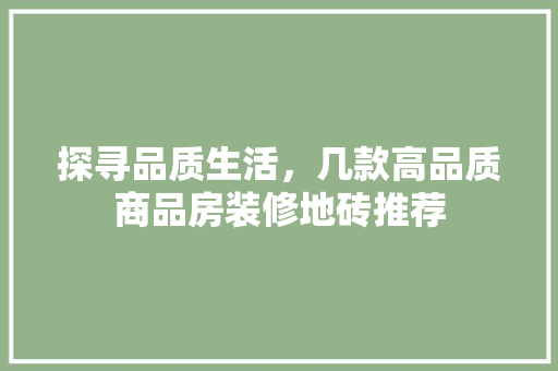 探寻品质生活，几款高品质商品房装修地砖推荐