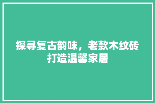 探寻复古韵味，老款木纹砖打造温馨家居