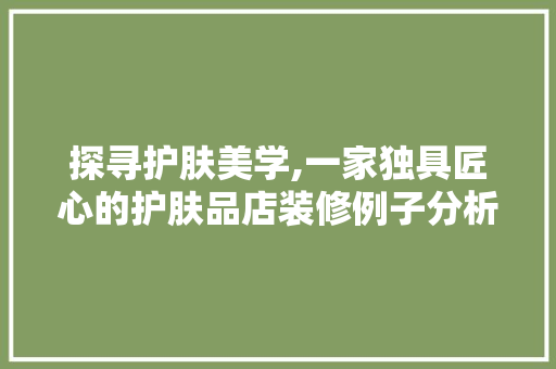 探寻护肤美学,一家独具匠心的护肤品店装修例子分析