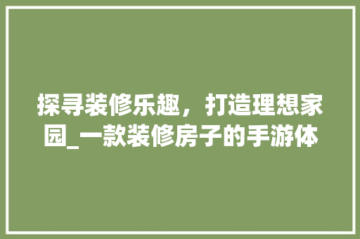 探寻装修乐趣，打造理想家园_一款装修房子的手游体验