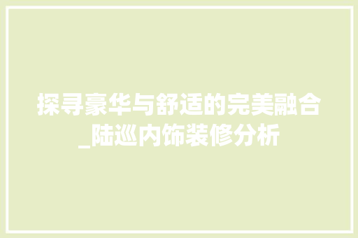 探寻豪华与舒适的完美融合_陆巡内饰装修分析 探寻豪华与舒适的完美融合_陆巡内饰装修分析 装修知识
