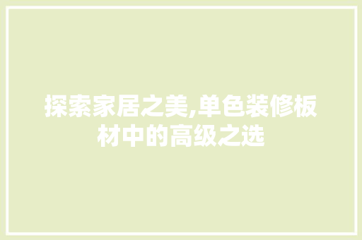 探索家居之美,单色装修板材中的高级之选 探索家居之美,单色装修板材中的高级之选 买房须知