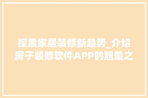 探索家居装修新趋势_介绍房子装修软件APP的翘楚之作