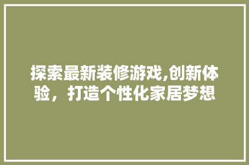 探索最新装修游戏,创新体验，打造个性化家居梦想