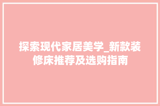 探索现代家居美学_新款装修床推荐及选购指南