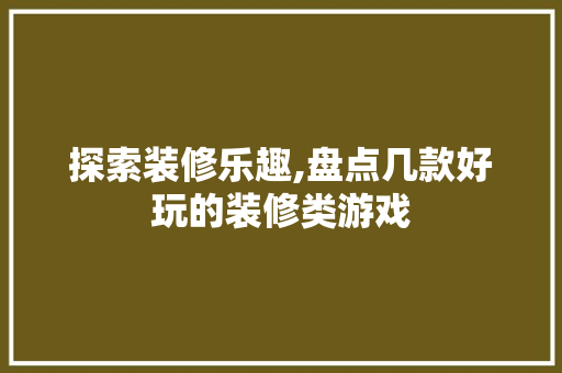 探索装修乐趣,盘点几款好玩的装修类游戏