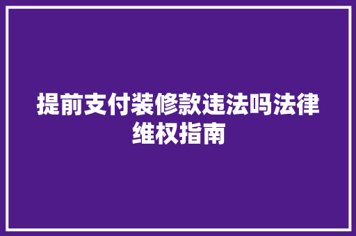 提前支付装修款违法吗法律维权指南