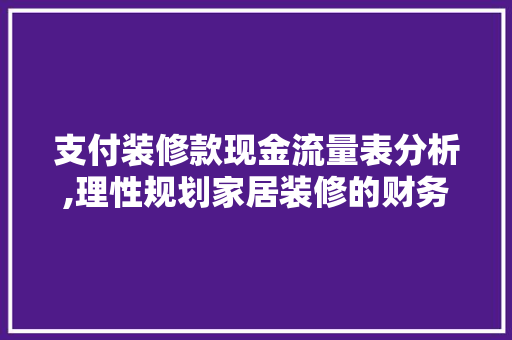 支付装修款现金流量表分析,理性规划家居装修的财务之路