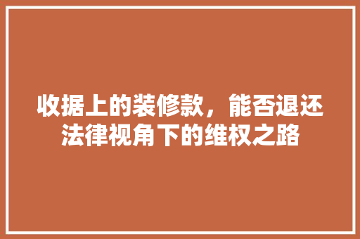 收据上的装修款，能否退还法律视角下的维权之路