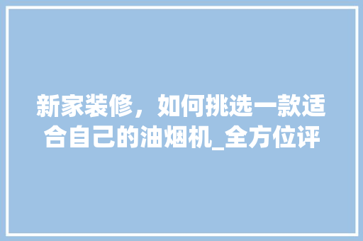 新家装修，如何挑选一款适合自己的油烟机_全方位评测与选购指南