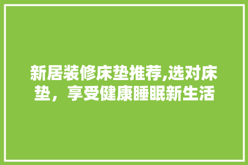 新居装修床垫推荐,选对床垫，享受健康睡眠新生活
