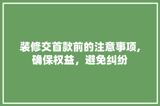 装修交首款前的注意事项,确保权益，避免纠纷 装修交首款前的注意事项,确保权益，避免纠纷 家居装饰