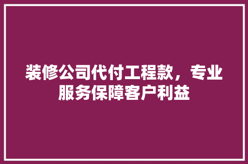 装修公司代付工程款，专业服务保障客户利益 装修公司代付工程款，专业服务保障客户利益 家居设计