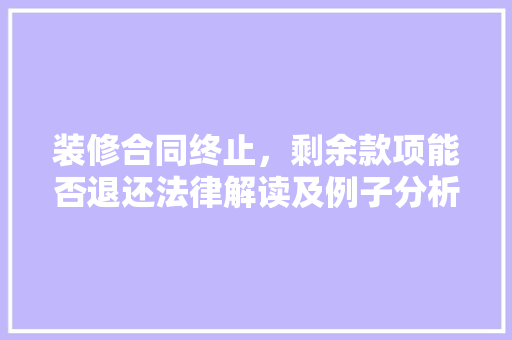 装修合同终止，剩余款项能否退还法律解读及例子分析 装修合同终止，剩余款项能否退还法律解读及例子分析 二手房