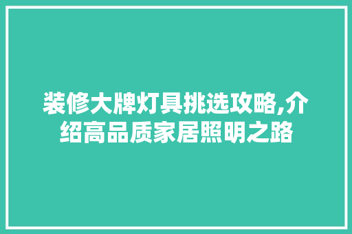 装修大牌灯具挑选攻略,介绍高品质家居照明之路 装修大牌灯具挑选攻略,介绍高品质家居照明之路 家居装饰