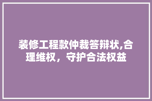 装修工程款仲裁答辩状,合理维权，守护合法权益 装修工程款仲裁答辩状,合理维权，守护合法权益 家居装饰
