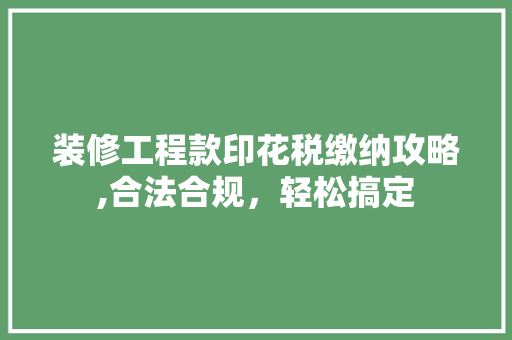 装修工程款印花税缴纳攻略,合法合规，轻松搞定 装修工程款印花税缴纳攻略,合法合规，轻松搞定 二手房