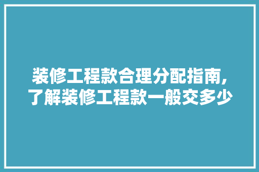 装修工程款合理分配指南,了解装修工程款一般交多少 装修工程款合理分配指南,了解装修工程款一般交多少 家居装饰