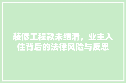 装修工程款未结清，业主入住背后的法律风险与反思 装修工程款未结清，业主入住背后的法律风险与反思 买房须知